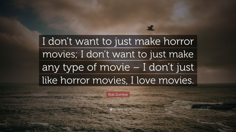 Rob Zombie Quote: “I don’t want to just make horror movies; I don’t want to just make any type of movie – I don’t just like horror movies, I love movies.”