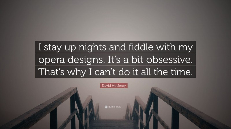 David Hockney Quote: “I stay up nights and fiddle with my opera designs. It’s a bit obsessive. That’s why I can’t do it all the time.”