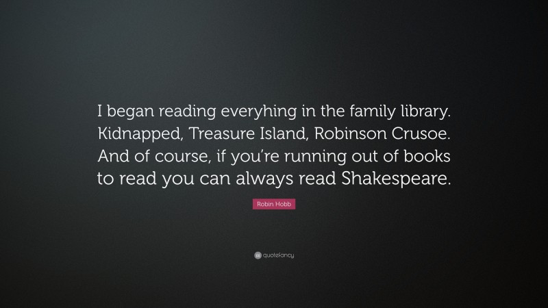 Robin Hobb Quote: “I began reading everyhing in the family library. Kidnapped, Treasure Island, Robinson Crusoe. And of course, if you’re running out of books to read you can always read Shakespeare.”