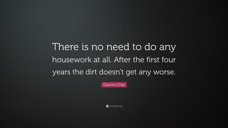 Quentin Crisp Quote: “There is no need to do any housework at all. After the first four years the dirt doesn’t get any worse.”