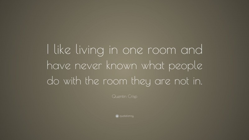 Quentin Crisp Quote: “I like living in one room and have never known what people do with the room they are not in.”