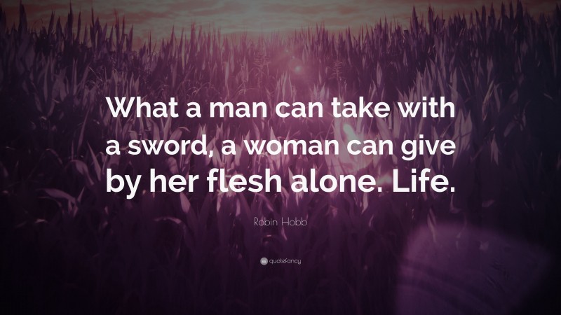 Robin Hobb Quote: “What a man can take with a sword, a woman can give by her flesh alone. Life.”