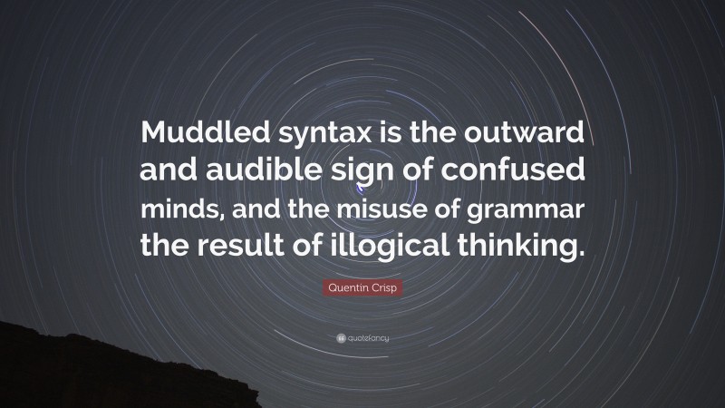 Quentin Crisp Quote: “Muddled syntax is the outward and audible sign of confused minds, and the misuse of grammar the result of illogical thinking.”