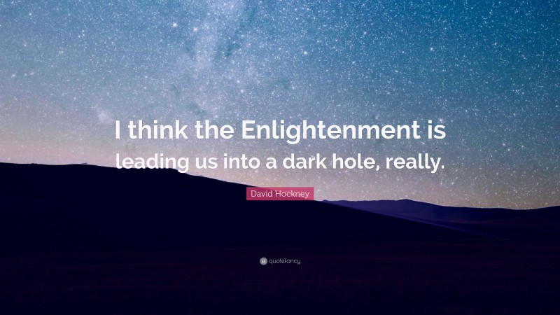 David Hockney Quote: “I think the Enlightenment is leading us into a dark hole, really.”