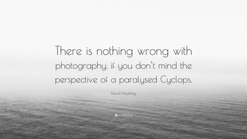 David Hockney Quote: “There is nothing wrong with photography, if you don’t mind the perspective of a paralysed Cyclops.”