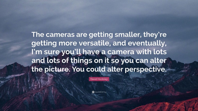 David Hockney Quote: “The cameras are getting smaller, they’re getting more versatile, and eventually, I’m sure you’ll have a camera with lots and lots of things on it so you can alter the picture. You could alter perspective.”