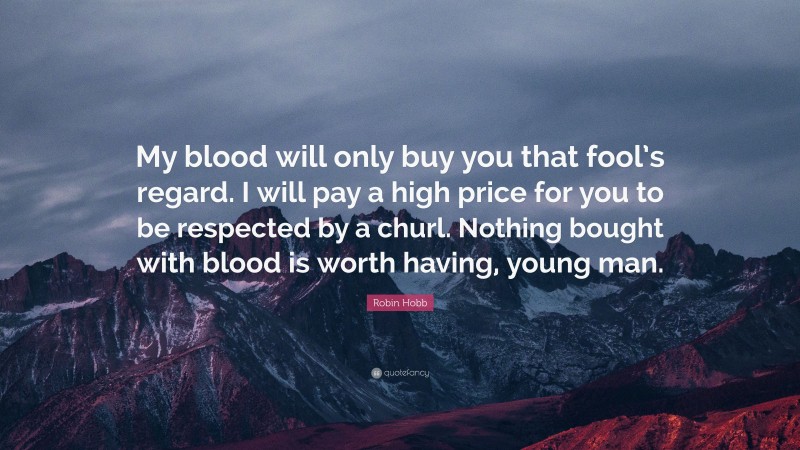 Robin Hobb Quote: “My blood will only buy you that fool’s regard. I will pay a high price for you to be respected by a churl. Nothing bought with blood is worth having, young man.”