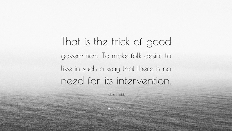 Robin Hobb Quote: “That is the trick of good government. To make folk desire to live in such a way that there is no need for its intervention.”