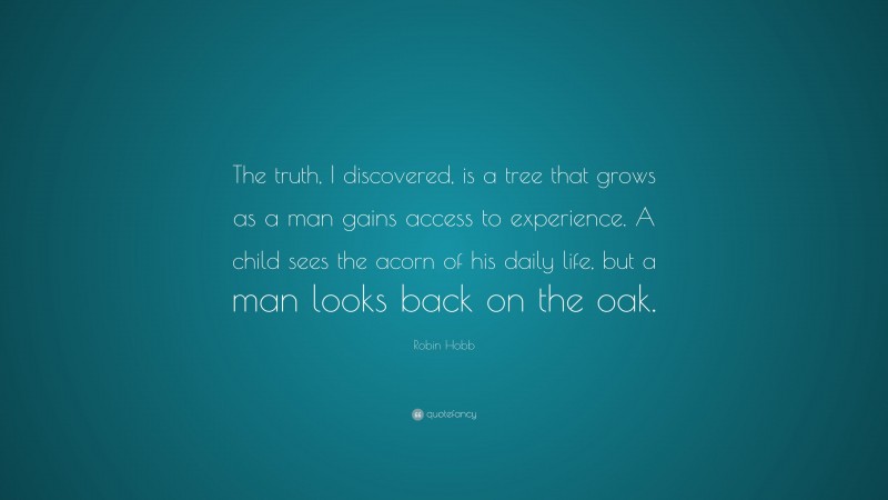 Robin Hobb Quote: “The truth, I discovered, is a tree that grows as a man gains access to experience. A child sees the acorn of his daily life, but a man looks back on the oak.”