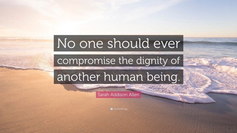 Sarah Addison Allen Quote: “No one should ever compromise the dignity of another human being.”