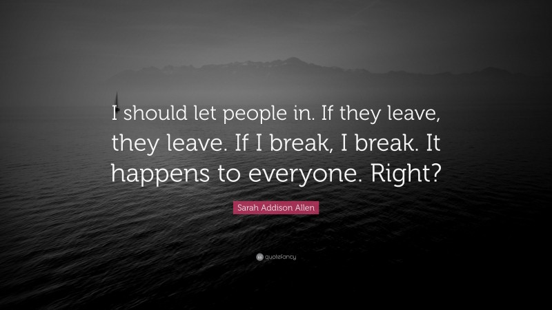 Sarah Addison Allen Quote: “I should let people in. If they leave, they leave. If I break, I break. It happens to everyone. Right?”