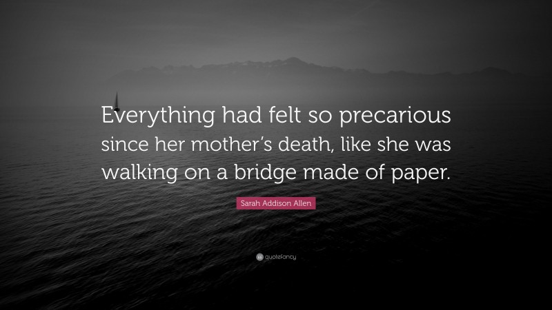 Sarah Addison Allen Quote: “Everything had felt so precarious since her mother’s death, like she was walking on a bridge made of paper.”