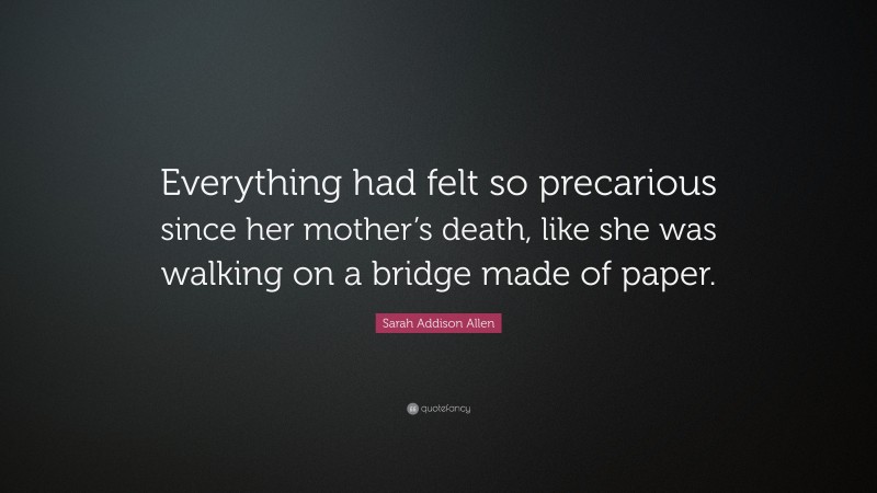 Sarah Addison Allen Quote: “Everything had felt so precarious since her mother’s death, like she was walking on a bridge made of paper.”