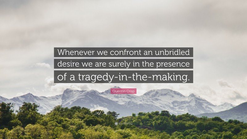 Quentin Crisp Quote: “Whenever we confront an unbridled desire we are surely in the presence of a tragedy-in-the-making.”