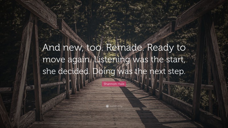 Shannon Hale Quote: “And new, too. Remade. Ready to move again. Listening was the start, she decided. Doing was the next step.”