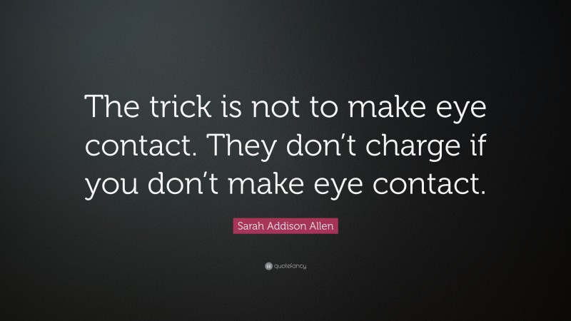 Sarah Addison Allen Quote: “The trick is not to make eye contact. They don’t charge if you don’t make eye contact.”