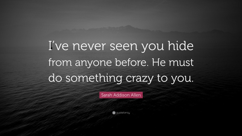 Sarah Addison Allen Quote: “I’ve never seen you hide from anyone before. He must do something crazy to you.”