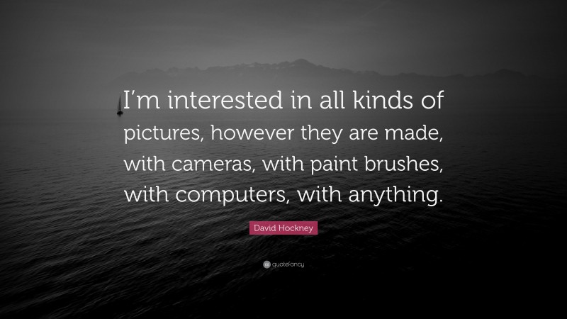 David Hockney Quote: “I’m interested in all kinds of pictures, however they are made, with cameras, with paint brushes, with computers, with anything.”