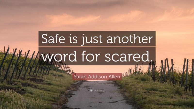 Sarah Addison Allen Quote: “Safe is just another word for scared.”