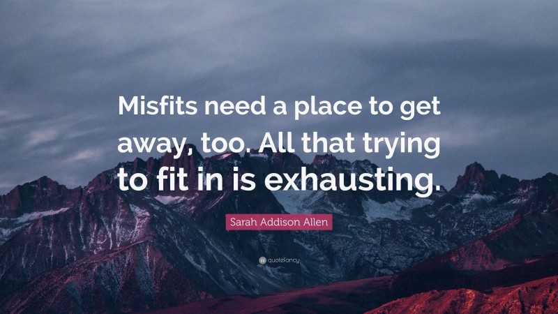 Sarah Addison Allen Quote: “Misfits need a place to get away, too. All that trying to fit in is exhausting.”