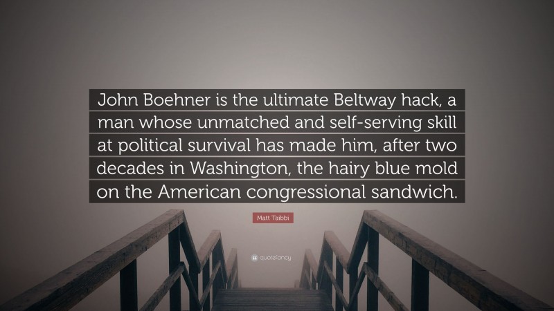 Matt Taibbi Quote: “John Boehner is the ultimate Beltway hack, a man whose unmatched and self-serving skill at political survival has made him, after two decades in Washington, the hairy blue mold on the American congressional sandwich.”