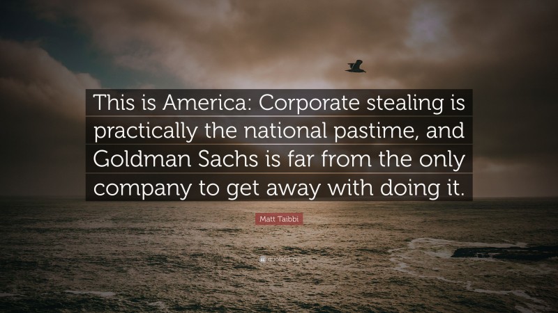 Matt Taibbi Quote: “This is America: Corporate stealing is practically the national pastime, and Goldman Sachs is far from the only company to get away with doing it.”