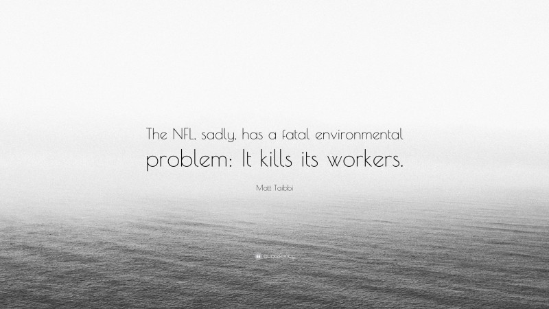 Matt Taibbi Quote: “The NFL, sadly, has a fatal environmental problem: It kills its workers.”