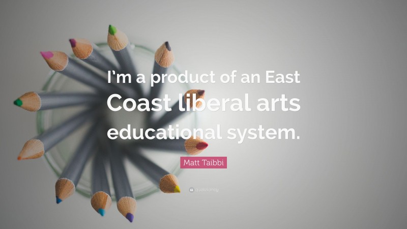 Matt Taibbi Quote: “I’m a product of an East Coast liberal arts educational system.”