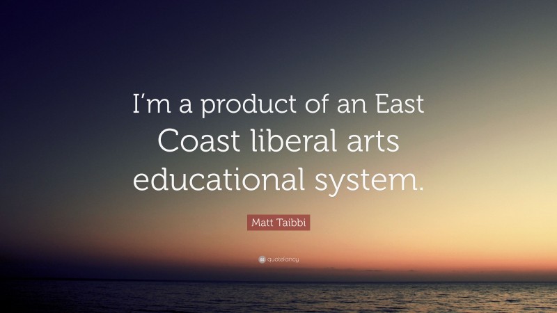Matt Taibbi Quote: “I’m a product of an East Coast liberal arts educational system.”