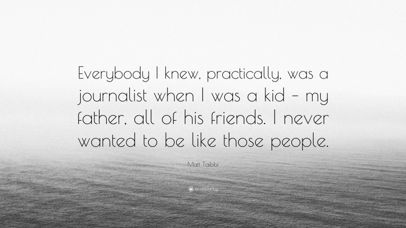 Matt Taibbi Quote: “Everybody I knew, practically, was a journalist when I was a kid – my father, all of his friends. I never wanted to be like those people.”