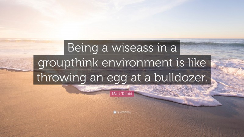 Matt Taibbi Quote: “Being a wiseass in a groupthink environment is like throwing an egg at a bulldozer.”