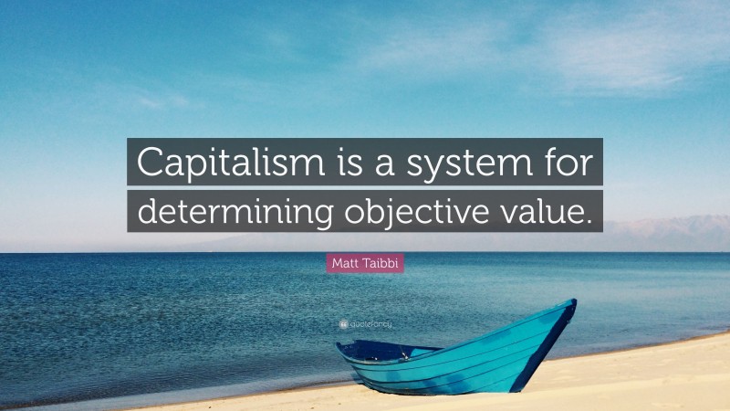 Matt Taibbi Quote: “Capitalism is a system for determining objective value.”
