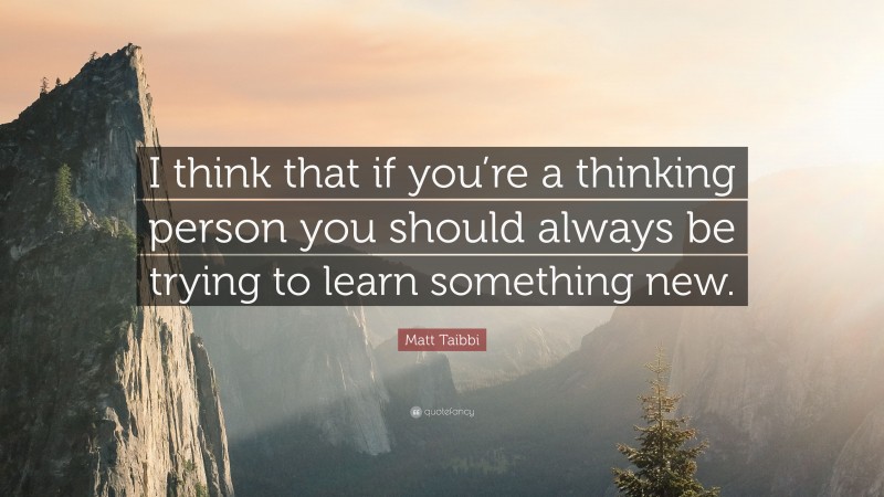 Matt Taibbi Quote: “I think that if you’re a thinking person you should always be trying to learn something new.”