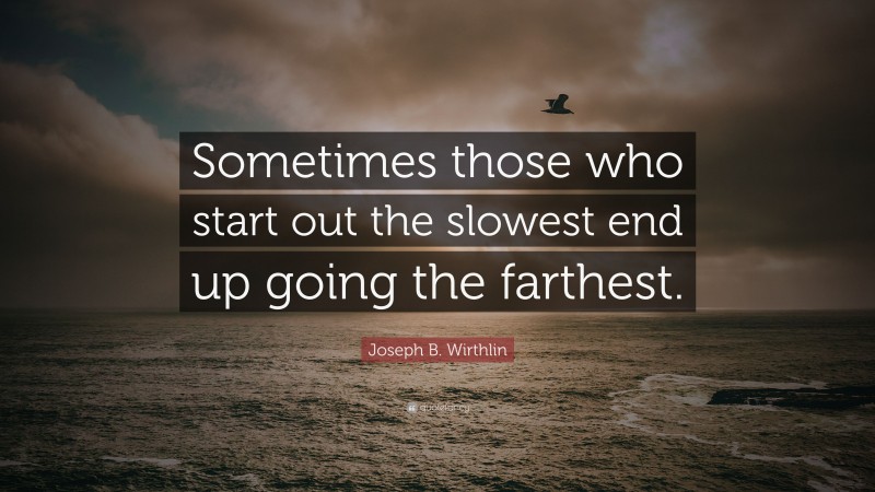 Joseph B. Wirthlin Quote: “Sometimes those who start out the slowest end up going the farthest.”