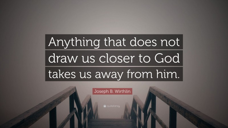Joseph B. Wirthlin Quote: “Anything that does not draw us closer to God takes us away from him.”