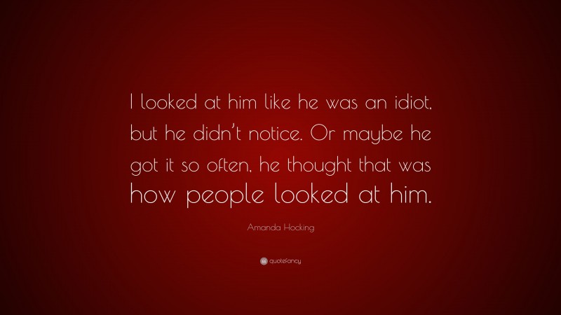 Amanda Hocking Quote: “I looked at him like he was an idiot, but he didn’t notice. Or maybe he got it so often, he thought that was how people looked at him.”