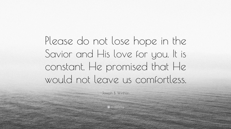 Joseph B. Wirthlin Quote: “Please do not lose hope in the Savior and His love for you. It is constant. He promised that He would not leave us comfortless.”