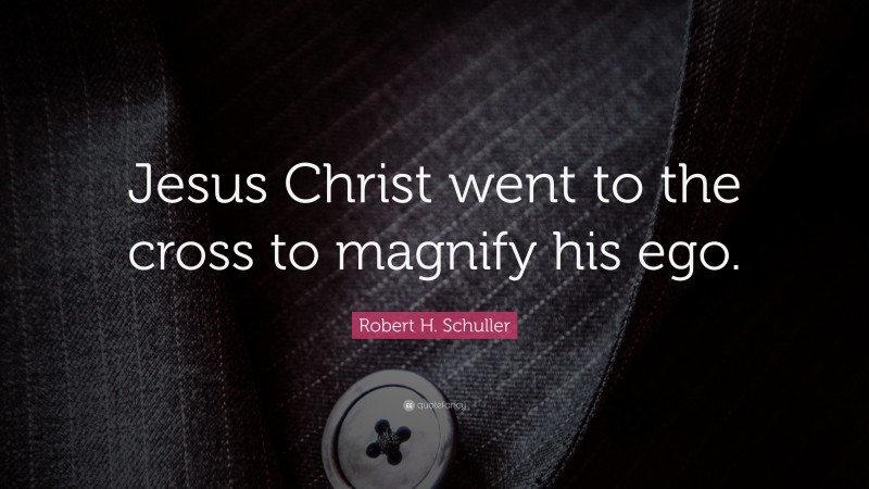 Robert H. Schuller Quote: “Jesus Christ went to the cross to magnify his ego.”