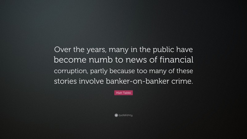 Matt Taibbi Quote: “Over the years, many in the public have become numb to news of financial corruption, partly because too many of these stories involve banker-on-banker crime.”