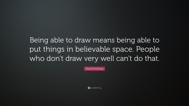 David Hockney Quote: “Being able to draw means being able to put things in believable space. People who don’t draw very well can’t do that.”