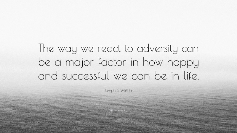 Joseph B. Wirthlin Quote: “The way we react to adversity can be a major factor in how happy and successful we can be in life.”