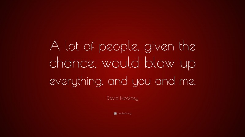 David Hockney Quote: “A lot of people, given the chance, would blow up everything, and you and me.”