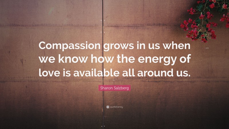 Sharon Salzberg Quote: “Compassion grows in us when we know how the energy of love is available all around us.”