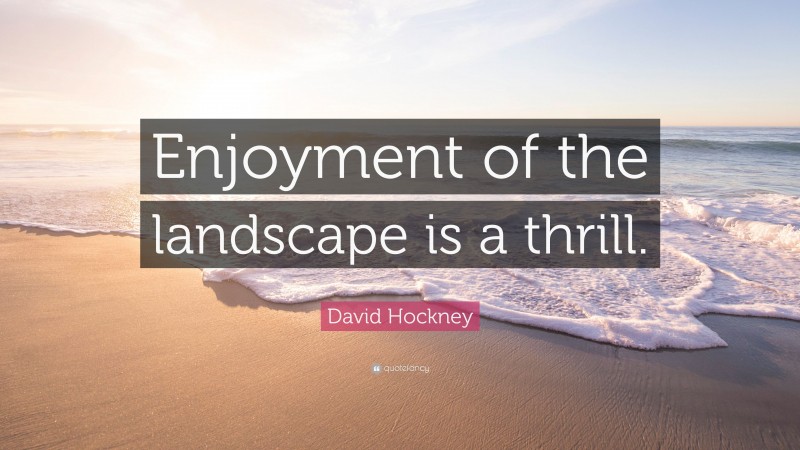 David Hockney Quote: “Enjoyment of the landscape is a thrill.”