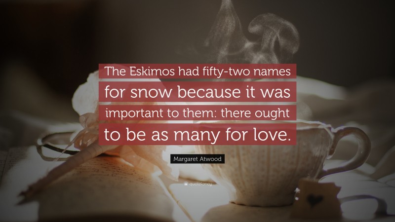 Margaret Atwood Quote: “The Eskimos had fifty-two names for snow because it was important to them: there ought to be as many for love.”