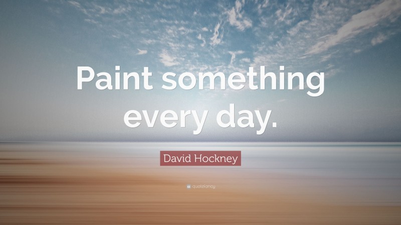 David Hockney Quote: “Paint something every day.”