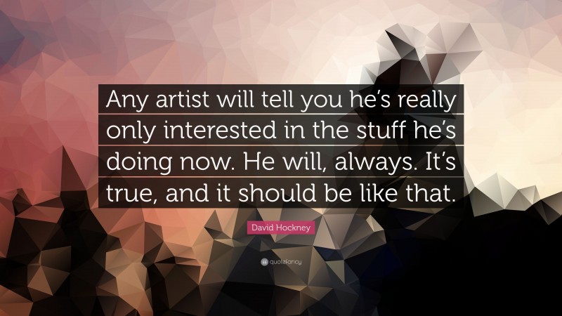 David Hockney Quote: “Any artist will tell you he’s really only interested in the stuff he’s doing now. He will, always. It’s true, and it should be like that.”