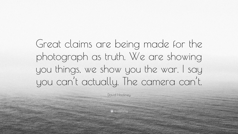 David Hockney Quote: “Great claims are being made for the photograph as truth. We are showing you things, we show you the war. I say you can’t actually. The camera can’t.”