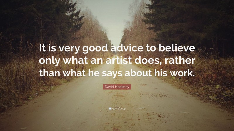 David Hockney Quote: “It is very good advice to believe only what an artist does, rather than what he says about his work.”