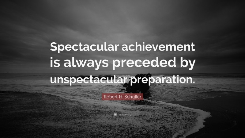 Robert H. Schuller Quote: “Spectacular achievement is always preceded by unspectacular preparation.”